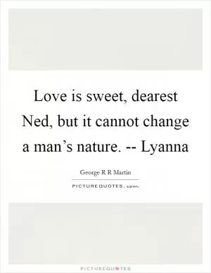 Love is sweet, dearest Ned, but it cannot change a man’s nature. -- Lyanna Picture Quote #1