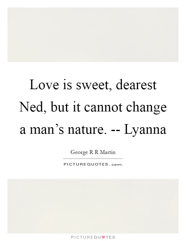 Love is sweet, dearest Ned, but it cannot change a man's nature. -- Lyanna Picture Quote #1