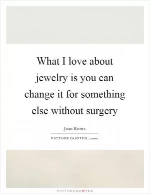 What I love about jewelry is you can change it for something else without surgery Picture Quote #1