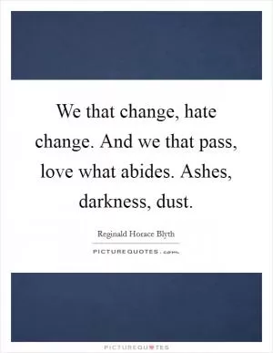 We that change, hate change. And we that pass, love what abides. Ashes, darkness, dust Picture Quote #1