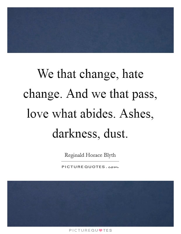 We that change, hate change. And we that pass, love what abides. Ashes, darkness, dust. Picture Quote #1