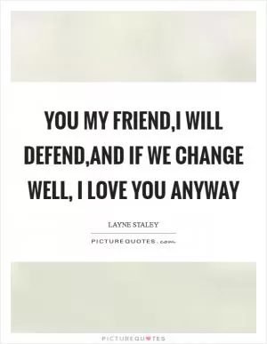 You my friend,I will defend,and if we change well, I love you anyway Picture Quote #1