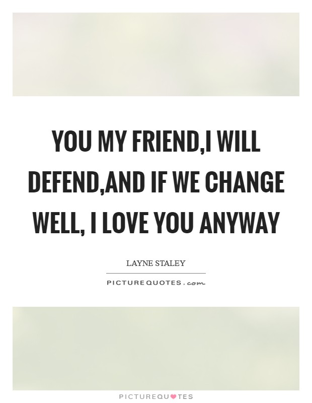 You my friend,I will defend,and if we change well, I love you anyway Picture Quote #1