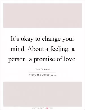 It’s okay to change your mind. About a feeling, a person, a promise of love Picture Quote #1