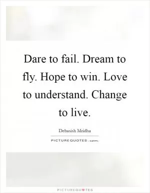 Dare to fail. Dream to fly. Hope to win. Love to understand. Change to live Picture Quote #1