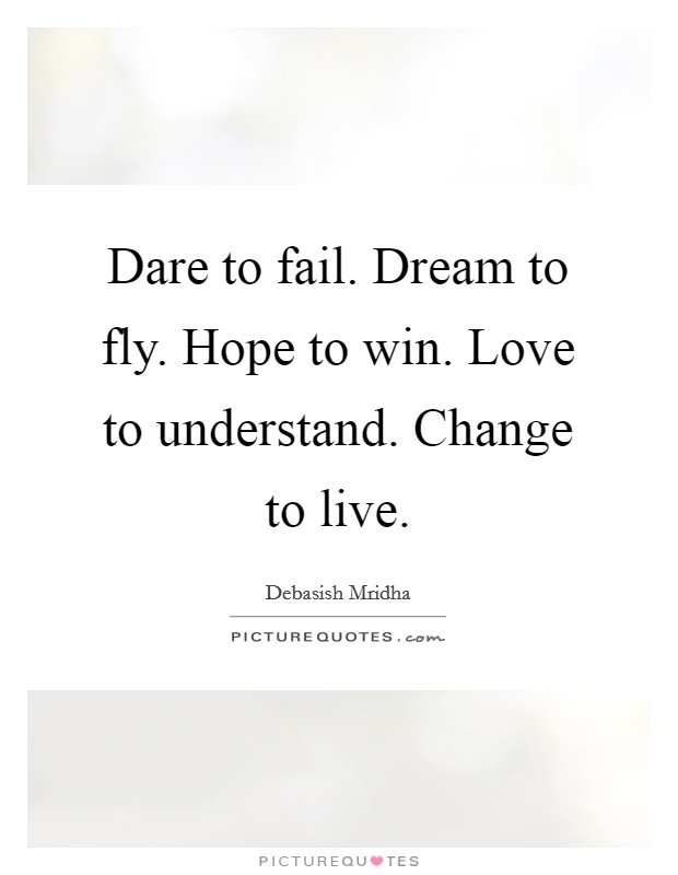 Dare to fail. Dream to fly. Hope to win. Love to understand. Change to live. Picture Quote #1