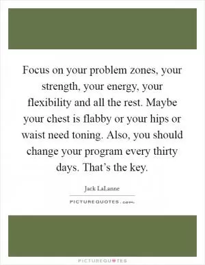 Focus on your problem zones, your strength, your energy, your flexibility and all the rest. Maybe your chest is flabby or your hips or waist need toning. Also, you should change your program every thirty days. That’s the key Picture Quote #1