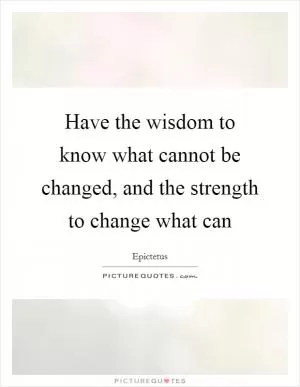 Have the wisdom to know what cannot be changed, and the strength to change what can Picture Quote #1