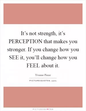 It’s not strength, it’s PERCEPTION that makes you stronger. If you change how you SEE it, you’ll change how you FEEL about it Picture Quote #1