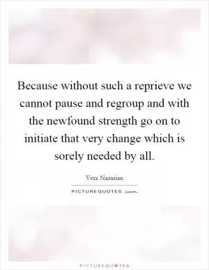 Because without such a reprieve we cannot pause and regroup and with the newfound strength go on to initiate that very change which is sorely needed by all Picture Quote #1