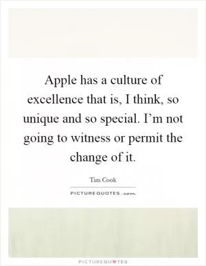 Apple has a culture of excellence that is, I think, so unique and so special. I’m not going to witness or permit the change of it Picture Quote #1