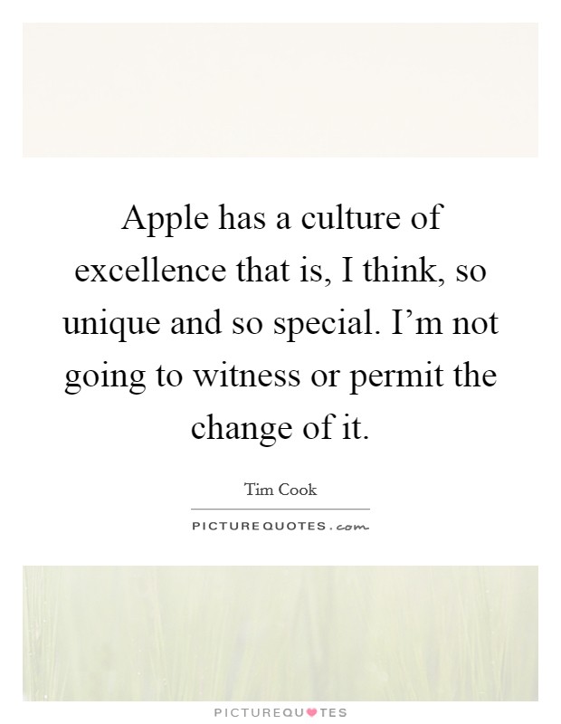 Apple has a culture of excellence that is, I think, so unique and so special. I'm not going to witness or permit the change of it. Picture Quote #1