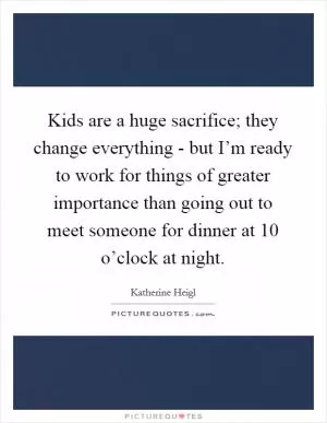 Kids are a huge sacrifice; they change everything - but I’m ready to work for things of greater importance than going out to meet someone for dinner at 10 o’clock at night Picture Quote #1