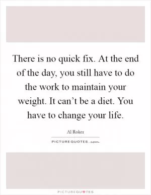 There is no quick fix. At the end of the day, you still have to do the work to maintain your weight. It can’t be a diet. You have to change your life Picture Quote #1