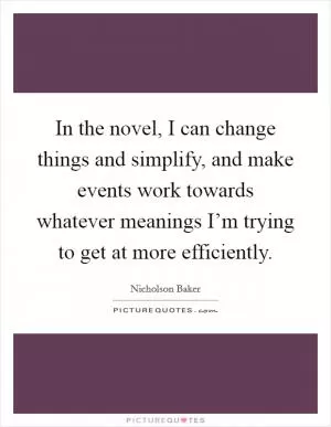 In the novel, I can change things and simplify, and make events work towards whatever meanings I’m trying to get at more efficiently Picture Quote #1