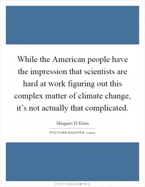 While the American people have the impression that scientists are hard at work figuring out this complex matter of climate change, it’s not actually that complicated Picture Quote #1