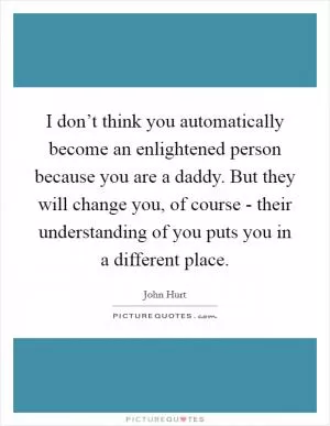I don’t think you automatically become an enlightened person because you are a daddy. But they will change you, of course - their understanding of you puts you in a different place Picture Quote #1