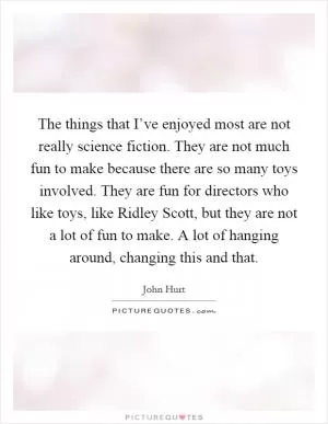 The things that I’ve enjoyed most are not really science fiction. They are not much fun to make because there are so many toys involved. They are fun for directors who like toys, like Ridley Scott, but they are not a lot of fun to make. A lot of hanging around, changing this and that Picture Quote #1