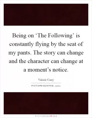 Being on ‘The Following’ is constantly flying by the seat of my pants. The story can change and the character can change at a moment’s notice Picture Quote #1