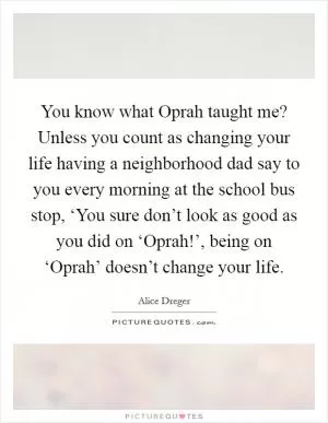 You know what Oprah taught me? Unless you count as changing your life having a neighborhood dad say to you every morning at the school bus stop, ‘You sure don’t look as good as you did on ‘Oprah!’, being on ‘Oprah’ doesn’t change your life Picture Quote #1