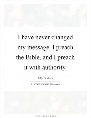 I have never changed my message. I preach the Bible, and I preach it with authority Picture Quote #1