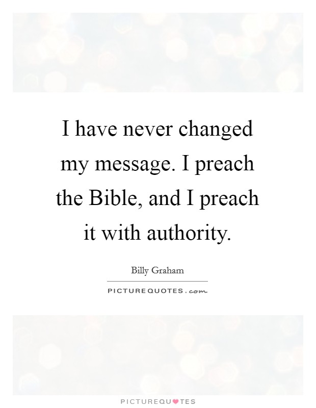 I have never changed my message. I preach the Bible, and I preach it with authority. Picture Quote #1