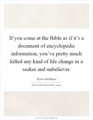If you come at the Bible as if it’s a document of encyclopedic information, you’ve pretty much killed any kind of life change in a seeker and unbeliever Picture Quote #1