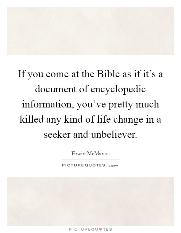 If you come at the Bible as if it's a document of encyclopedic information, you've pretty much killed any kind of life change in a seeker and unbeliever. Picture Quote #1