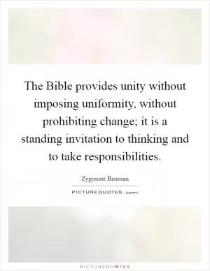 The Bible provides unity without imposing uniformity, without prohibiting change; it is a standing invitation to thinking and to take responsibilities Picture Quote #1