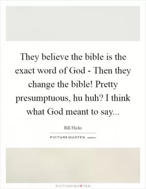 They believe the bible is the exact word of God - Then they change the bible! Pretty presumptuous, hu huh? I think what God meant to say Picture Quote #1