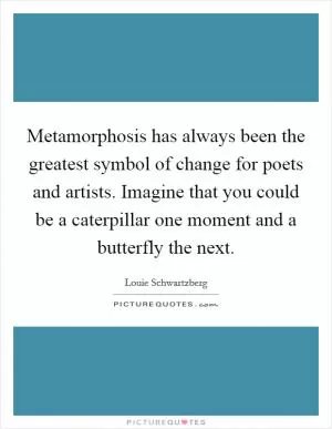 Metamorphosis has always been the greatest symbol of change for poets and artists. Imagine that you could be a caterpillar one moment and a butterfly the next Picture Quote #1