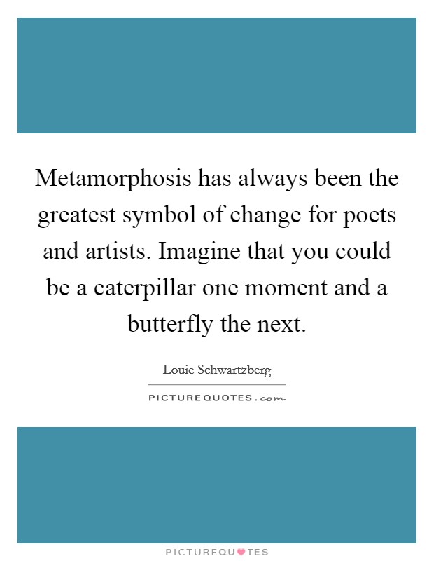 Metamorphosis has always been the greatest symbol of change for poets and artists. Imagine that you could be a caterpillar one moment and a butterfly the next. Picture Quote #1