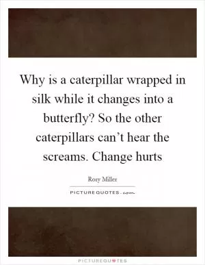 Why is a caterpillar wrapped in silk while it changes into a butterfly? So the other caterpillars can’t hear the screams. Change hurts Picture Quote #1