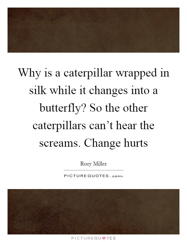 Why is a caterpillar wrapped in silk while it changes into a butterfly? So the other caterpillars can't hear the screams. Change hurts Picture Quote #1