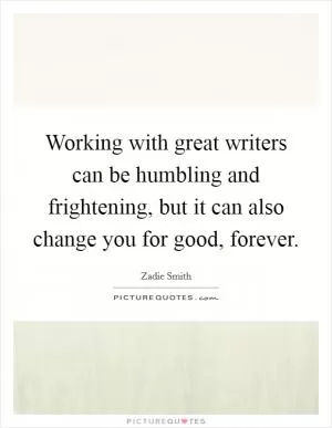 Working with great writers can be humbling and frightening, but it can also change you for good, forever Picture Quote #1