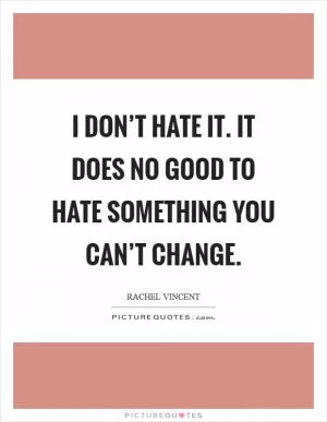 I don’t hate it. It does no good to hate something you can’t change Picture Quote #1