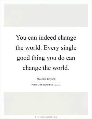 You can indeed change the world. Every single good thing you do can change the world Picture Quote #1