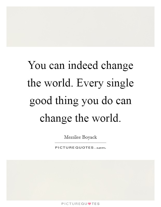 You can indeed change the world. Every single good thing you do can change the world. Picture Quote #1