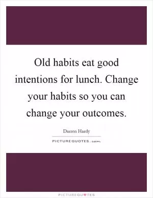 Old habits eat good intentions for lunch. Change your habits so you can change your outcomes Picture Quote #1