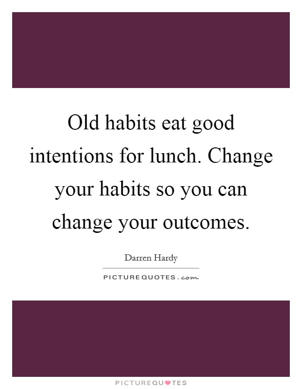 Old habits eat good intentions for lunch. Change your habits so you can change your outcomes. Picture Quote #1