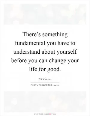 There’s something fundamental you have to understand about yourself before you can change your life for good Picture Quote #1