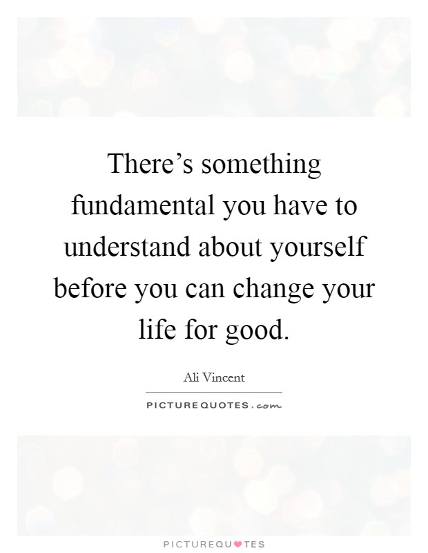 There's something fundamental you have to understand about yourself before you can change your life for good. Picture Quote #1
