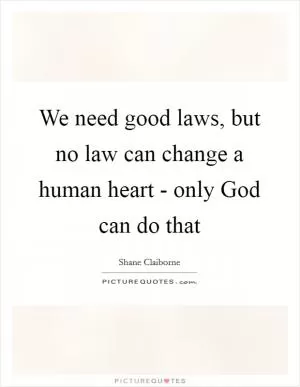 We need good laws, but no law can change a human heart - only God can do that Picture Quote #1