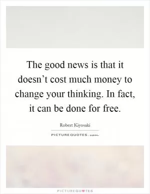 The good news is that it doesn’t cost much money to change your thinking. In fact, it can be done for free Picture Quote #1