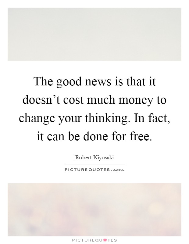 The good news is that it doesn't cost much money to change your thinking. In fact, it can be done for free. Picture Quote #1