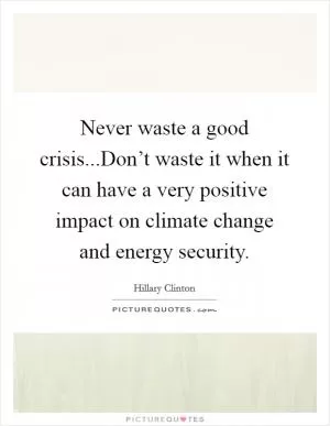 Never waste a good crisis...Don’t waste it when it can have a very positive impact on climate change and energy security Picture Quote #1