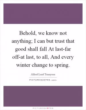 Behold, we know not anything; I can but trust that good shall fall At last-far off-at last, to all, And every winter change to spring Picture Quote #1