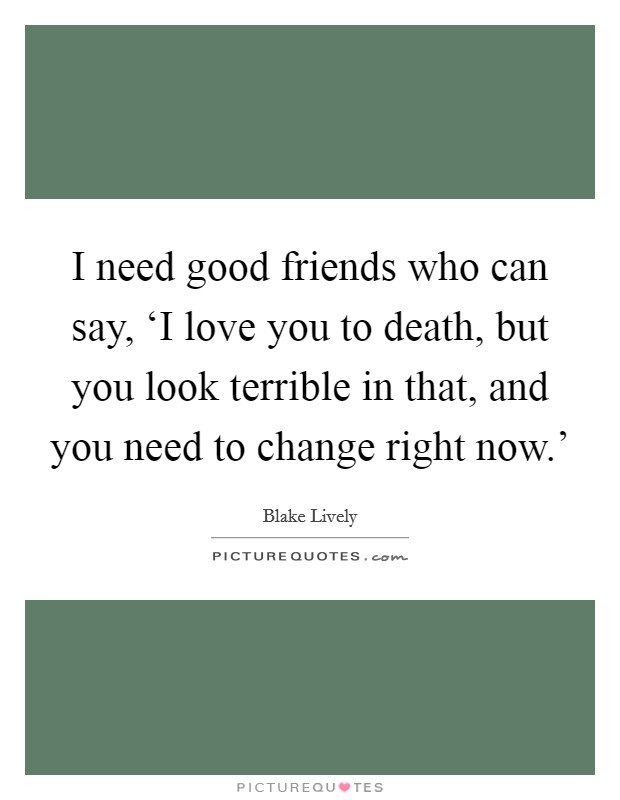 I need good friends who can say, ‘I love you to death, but you look terrible in that, and you need to change right now.' Picture Quote #1