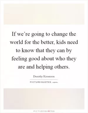 If we’re going to change the world for the better, kids need to know that they can by feeling good about who they are and helping others Picture Quote #1