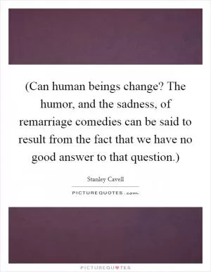 (Can human beings change? The humor, and the sadness, of remarriage comedies can be said to result from the fact that we have no good answer to that question.) Picture Quote #1